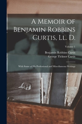 A Memoir of Benjamin Robbins Curtis, Ll. D.: With Some of His Professional and Miscellaneous Writings; Volume 1 by Curtis, George Ticknor