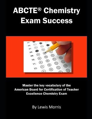 Abcte Chemistry Exam Success: Master the Key Vocabulary of the American Board for Certification of Teacher Excellence Chemistry Exam by Morris, Lewis