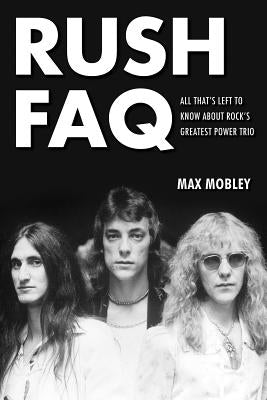 Rush FAQ: All That's Left to Know about Rock's Greatest Power Trio by Mobley, Max