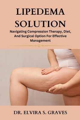 Lipedema Solution: Navigating Compression Therapy, Diet And Surgical Option For Effective Management by Graves, Elvira S.
