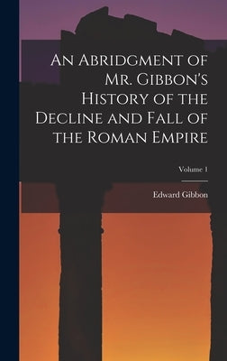 An Abridgment of Mr. Gibbon's History of the Decline and Fall of the Roman Empire; Volume 1 by Gibbon, Edward