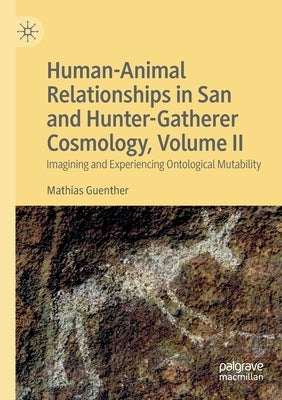 Human-Animal Relationships in San and Hunter-Gatherer Cosmology, Volume II: Imagining and Experiencing Ontological Mutability by Guenther, Mathias