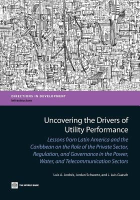 Uncovering the Drivers of Utility Performance: Lessons from Latin America and the Caribbean on the Role of the Private Sector, Regulation, and Governa by Andres, Luis A.