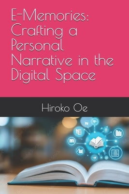 E-Memories: Crafting a Personal Narrative in the Digital Space by Oe, Hiroko