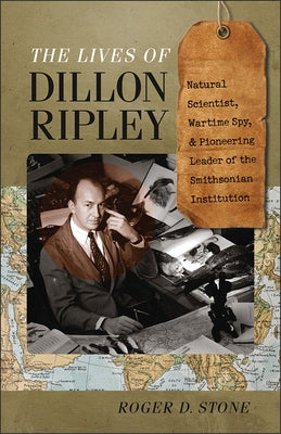 The Lives of Dillon Ripley: Natural Scientist, Wartime Spy, and Pioneering Leader of the Smithsonian Institution by Stone, Roger D.