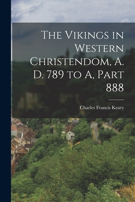 The Vikings in Western Christendom, A. D. 789 to A, Part 888 by Keary, Charles Francis