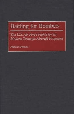Battling for Bombers: The U.S. Air Force Fights for Its Modern Strategic Aircraft Programs by Donnini, Frank P.