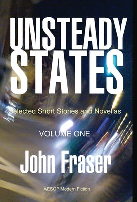 Unsteady States, Vol. I: Selected Short Stories and Novellas by Fraser, John