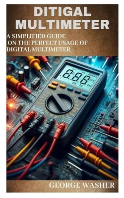 Ditigal Multimeter: A simplified guide on the perfect usage of digital Multimeter by Washer, George