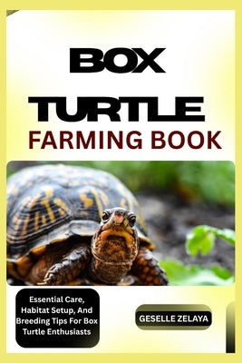 Box Turtle Farming Book: Essential Care, Habitat Setup, And Breeding Tips For Box Turtle Enthusiasts by Zelaya, Geselle