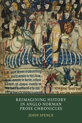 Reimagining History in Anglo-Norman Prose Chronicles by Spence, John