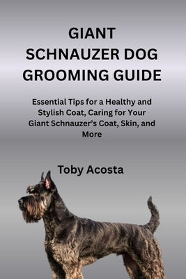 Giant Schnauzer Dog Grooming Guide: Essential Tips for a Healthy and Stylish Coat, Caring for Your Giant Schnauzer's Coat, Skin, and More by Acosta, Toby