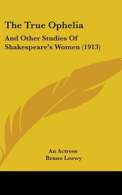 The True Ophelia: And Other Studies Of Shakespeare's Women (1913) by An Actress
