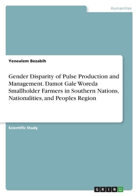Gender Disparity of Pulse Production and Management. Damot Gale Woreda Smallholder Farmers in Southern Nations, Nationalities, and Peoples Region by Bezabih, Yenealem