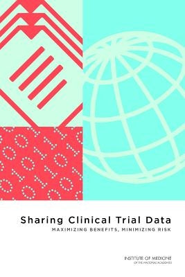 Sharing Clinical Trial Data: Maximizing Benefits, Minimizing Risk by Institute of Medicine