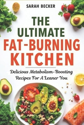 The Ultimate Fat-Burning Kitchen: Delicious Metabolism-Boosting Recipes For A Leaner You by Becker, Sarah
