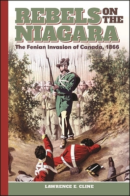 Rebels on the Niagara: The Fenian Invasion of Canada, 1866 by Cline, Lawrence E.