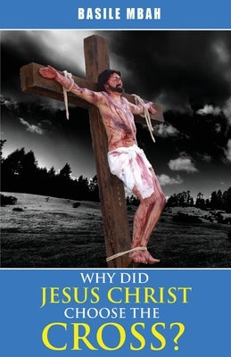 Why did Jesus Christ Choose the Cross? by Mbah, Basile
