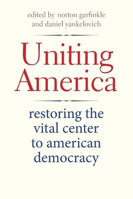 Uniting America: Restoring the Vital Center to American Democracy by Garfinkle, Norton