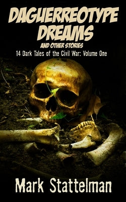 Daguerreotype Dreams and other stories: 14 Dark Tales of the Civil War: Volume One by Stattelman, Mark