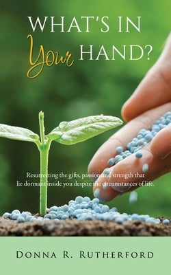 What's in Your Hand?: Resurrecting the gifts, passion and strength that lie dormant inside you despite the circumstances of life. by Rutherford, Donna R.