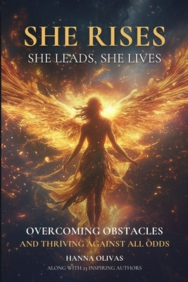 She Rises, She Leads, She Lives: Overcoming Obstacles and Thriving Against All Odds by Olivas, Hanna