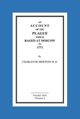 An Account Of The Plague Which Raged At Moscow In 1771 by De Mertens M. D., Charles