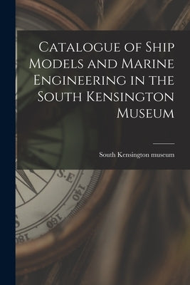 Catalogue of Ship Models and Marine Engineering in the South Kensington Museum by South Kensington Museum