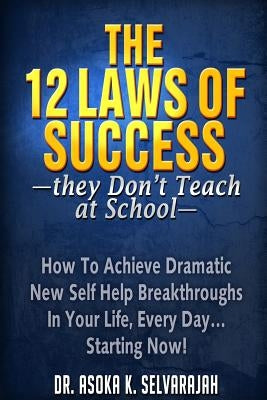 The 12 Laws of Success They Don't Teach at School: How to Achieve Dramatic New Self Help Breakthroughs in Your Life, Every Day... Starting Now! by Selvarajah, Asoka
