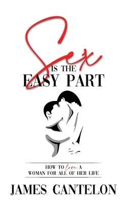 Sex is the Easy Part: How to love a woman for all of her life by Cantelon, James