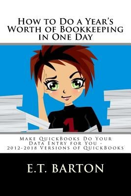 How to Do a Year's Worth of Bookkeeping in One Day: : Make QuickBooks Do Your Data Entry for You by Barton, E. T.