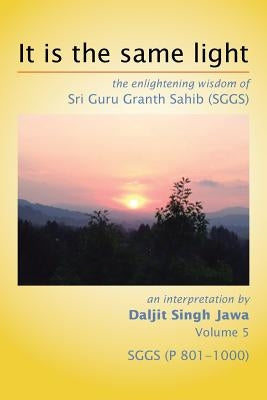 It Is The Same Light: the enlightening wisdom of Sri Guru Granth Sahib (SGGS) Volume 5: SGGS (P 801-1000) by Jawa, Daljit Singh