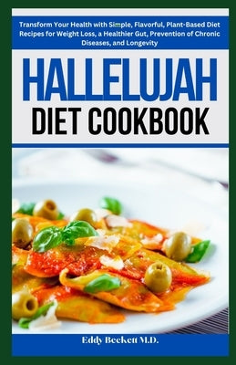 Hallelujah Diet Cookbook: Transform Your Health with Simple, Flavorful, Plant-Based Diet Recipes for Weight Loss, a Healthier Gut, Prevention of by Beckett, Eddy