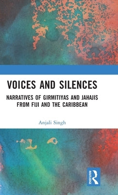 Voices and Silences: Narratives of Girmitiyas and Jahajis from Fiji and the Caribbean by Singh, Anjali