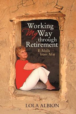 Working My Way Through Retirement: E-Mails from Afar by Albion, Lola