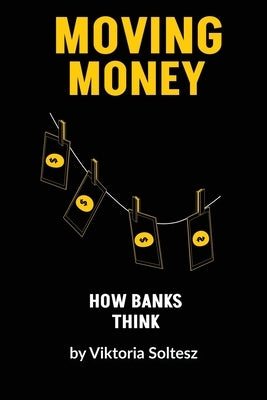 Moving Money: How banks think by Soltesz, Viktoria