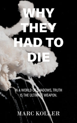 Why They Had To Die: In a World of Shadows, Truth is the Ultimate Weapon by Koller, Marc