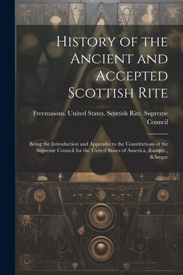 History of the Ancient and Accepted Scottish Rite; Being the Introduction and Appendix to the Constitutions of the Supreme Council for the United Stat by Freemasons United States Scottish R