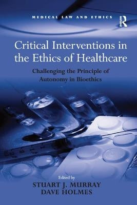 Critical Interventions in the Ethics of Healthcare: Challenging the Principle of Autonomy in Bioethics by Holmes, Dave