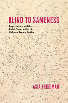 Blind to Sameness: Sexpectations and the Social Construction of Male and Female Bodies by Friedman, Asia