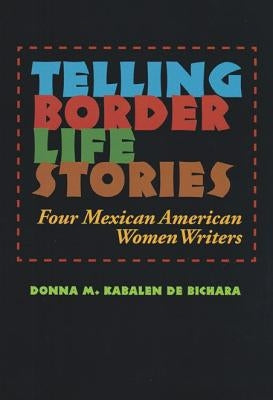 Telling Border Life Stories: Four Mexican American Women Writers by Kabalen de Bichara, Donna M.