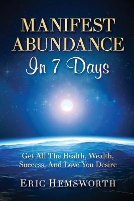 Manifest Abundance In 7 Days: Get All The Health, Wealth, Success, And Love You Desire by Hemsworth, Eric