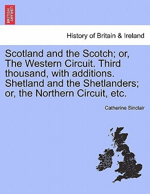 Scotland and the Scotch; Or, the Western Circuit. Third Thousand, with Additions. Shetland and the Shetlanders; Or, the Northern Circuit, Etc. by Sinclair, Catherine