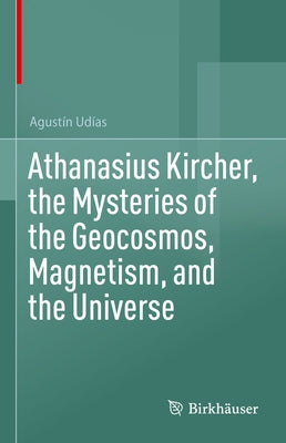 Athanasius Kircher, the Mysteries of the Geocosmos, Magnetism, and the Universe by Udías, Agustín