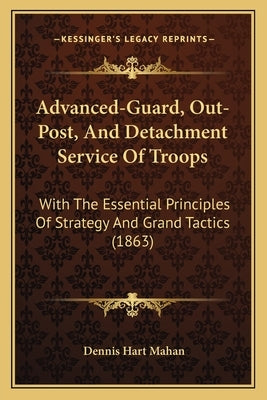 Advanced-Guard, Out-Post, and Detachment Service of Troops: With the Essential Principles of Strategy and Grand Tactics (1863) by Mahan, Dennis Hart