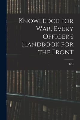 Knowledge for war, Every Officer's Handbook for the Front by Lake, B. C. 1889-