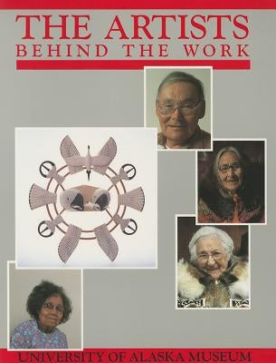 Artists Behind the Work: Life Histories of Nick Charles, Sr., Frances Demientieff, Lena Sours, Jennie Thlunaut by Fienup-Riordan, Ann