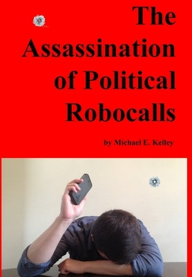 The Assassination of Political Robocalls by Kelley, Michael E.