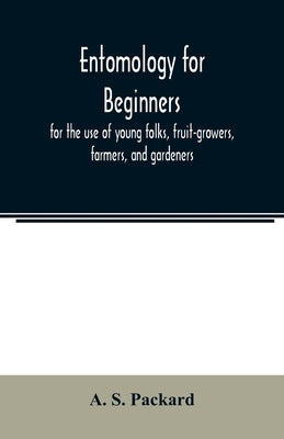 Entomology for beginners; for the use of young folks, fruit-growers, farmers, and gardeners by S. Packard, A.