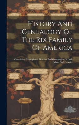 History And Genealogy Of The Rix Family Of America: Containing Biographical Sketches And Genealogies Of Both Males And Females by Anonymous